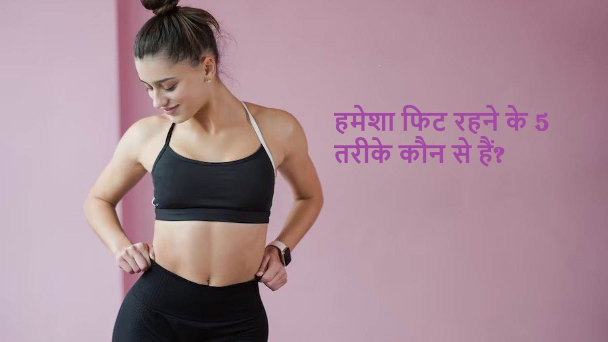 हमेशा फिट रहने के 5 तरीके कौन से हैं